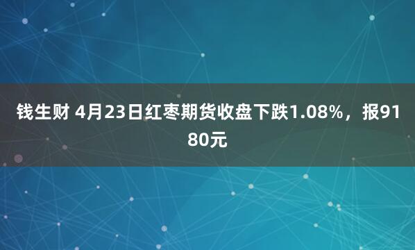 钱生财 4月23日红枣期货收盘下跌1.08%，报9180元