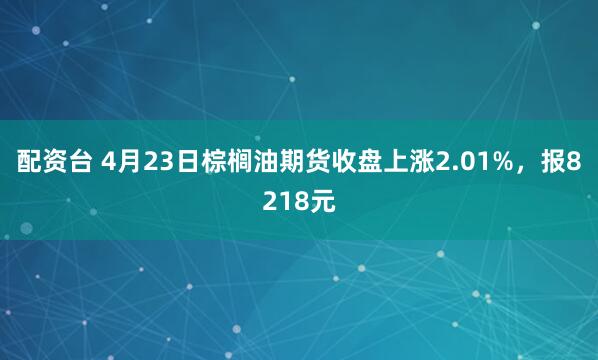 配资台 4月23日棕榈油期货收盘上涨2.01%，报8218元