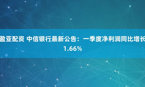 盈亚配资 中信银行最新公告：一季度净利润同比增长1.66%