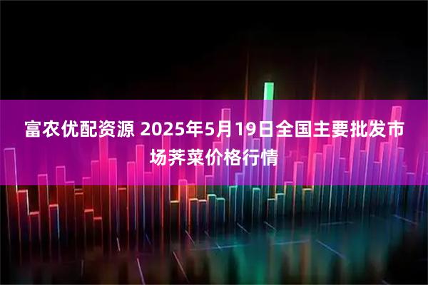 富农优配资源 2025年5月19日全国主要批发市场荠菜价格行情