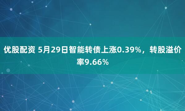 优股配资 5月29日智能转债上涨0.39%，转股溢价率9.66%