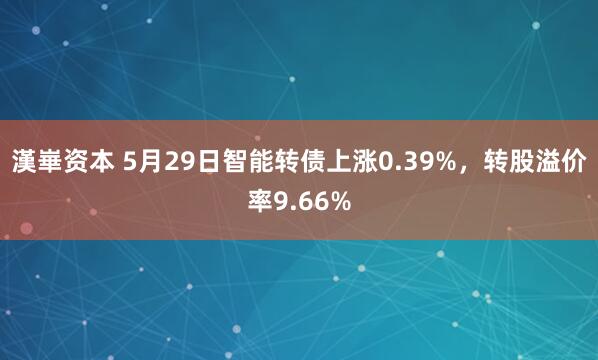 漢崋资本 5月29日智能转债上涨0.39%，转股溢价率9.66%
