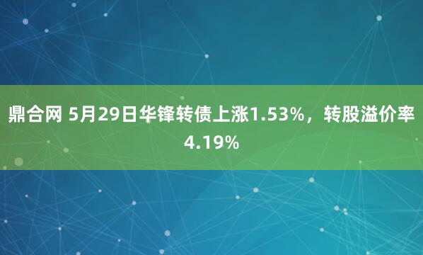 鼎合网 5月29日华锋转债上涨1.53%，转股溢价率4.19%