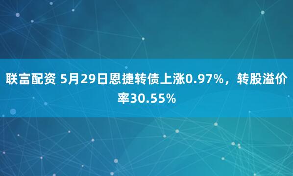 联富配资 5月29日恩捷转债上涨0.97%，转股溢价率30.55%