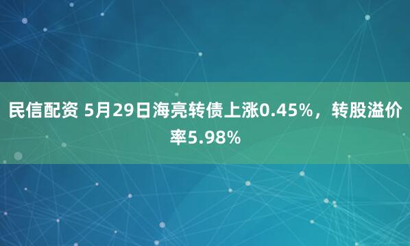 民信配资 5月29日海亮转债上涨0.45%，转股溢价率5.98%