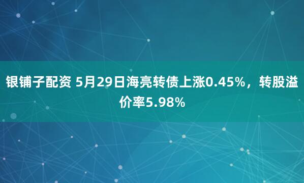 银铺子配资 5月29日海亮转债上涨0.45%，转股溢价率5.98%