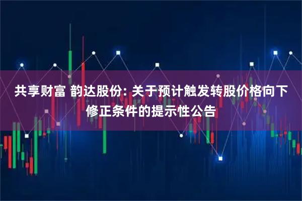 共享财富 韵达股份: 关于预计触发转股价格向下修正条件的提示性公告