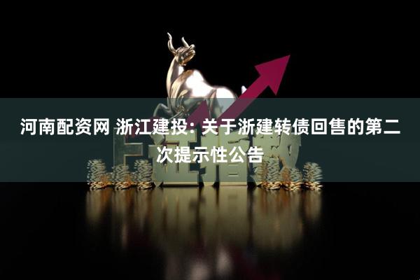 河南配资网 浙江建投: 关于浙建转债回售的第二次提示性公告