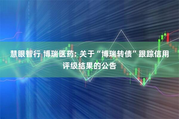 慧眼智行 博瑞医药: 关于“博瑞转债”跟踪信用评级结果的公告