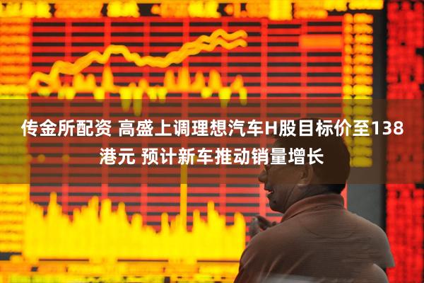 传金所配资 高盛上调理想汽车H股目标价至138港元 预计新车推动销量增长