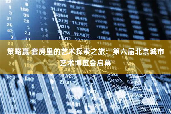 策略赢 套房里的艺术探索之旅：第六届北京城市艺术博览会启幕