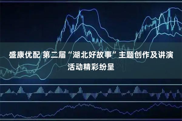 盛康优配 第二届“湖北好故事”主题创作及讲演活动精彩纷呈