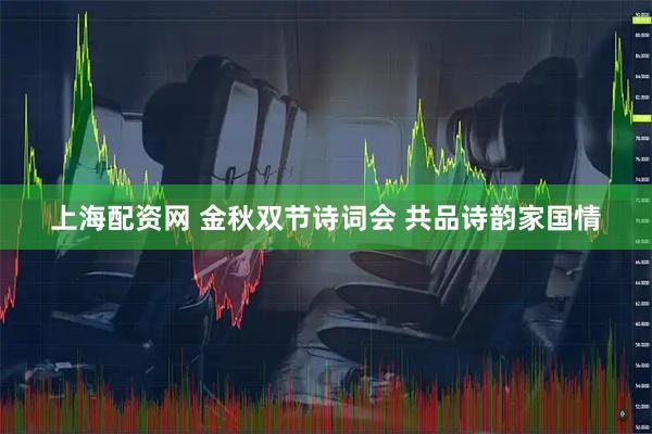 上海配资网 金秋双节诗词会 共品诗韵家国情