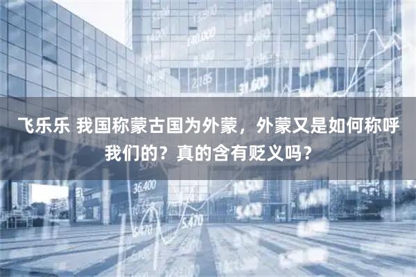 飞乐乐 我国称蒙古国为外蒙，外蒙又是如何称呼我们的？真的含有贬义吗？