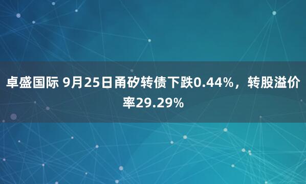 卓盛国际 9月25日甬矽转债下跌0.44%，转股溢价率29.29%