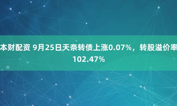 本财配资 9月25日天奈转债上涨0.07%，转股溢价率102.47%