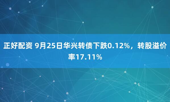 正好配资 9月25日华兴转债下跌0.12%，转股溢价率17.11%