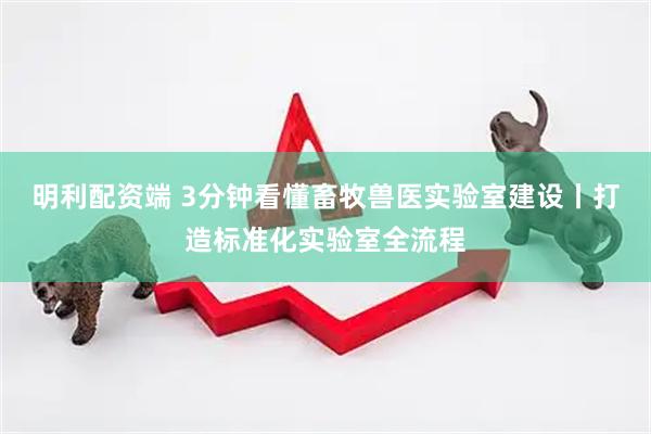 明利配资端 3分钟看懂畜牧兽医实验室建设丨打造标准化实验室全流程