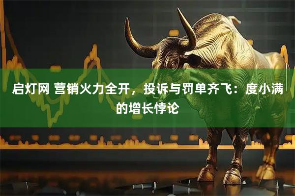 启灯网 营销火力全开，投诉与罚单齐飞：度小满的增长悖论
