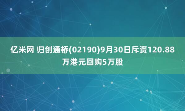 亿米网 归创通桥(02190)9月30日斥资120.88万港元回购5万股