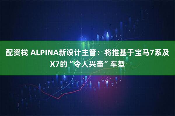 配资栈 ALPINA新设计主管：将推基于宝马7系及X7的“令人兴奋”车型
