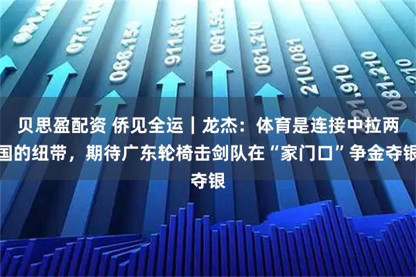 贝思盈配资 侨见全运｜龙杰：体育是连接中拉两国的纽带，期待广东轮椅击剑队在“家门口”争金夺银
