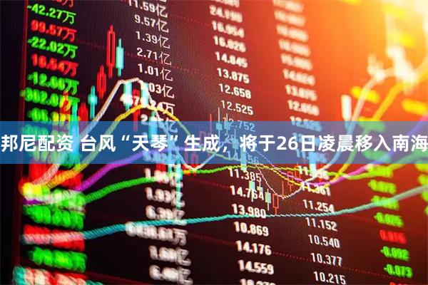 邦尼配资 台风“天琴”生成，将于26日凌晨移入南海