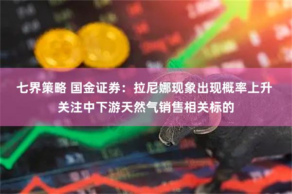 七界策略 国金证券：拉尼娜现象出现概率上升 关注中下游天然气销售相关标的