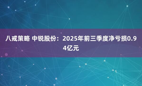 八戒策略 中锐股份：2025年前三季度净亏损0.94亿元