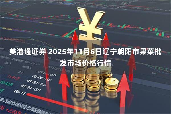 美港通证券 2025年11月6日辽宁朝阳市果菜批发市场价格行情