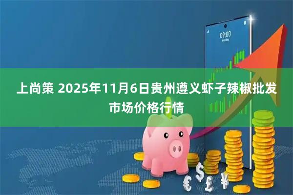上尚策 2025年11月6日贵州遵义虾子辣椒批发市场价格行情