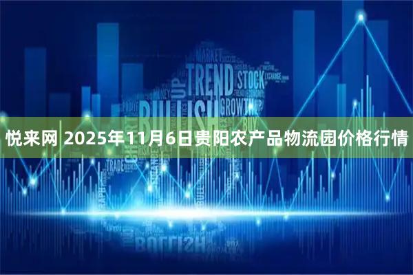 悦来网 2025年11月6日贵阳农产品物流园价格行情