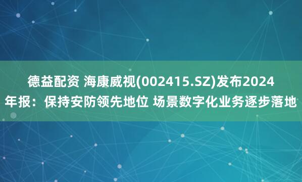 德益配资 海康威视(002415.SZ)发布2024年报:保持安防领先地位 场景数字化业务逐步落地