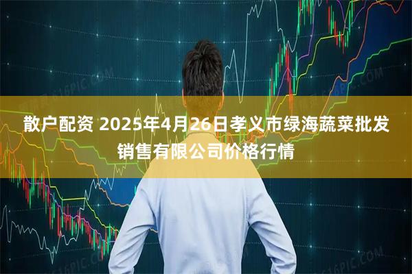 散户配资 2025年4月26日孝义市绿海蔬菜批发销售有限公司价格行情