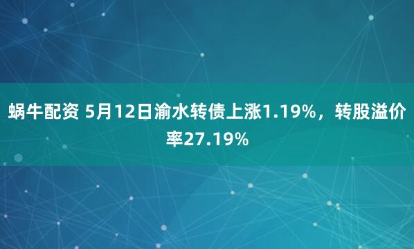 蜗牛配资 5月12日渝水转债上涨1.19%，转股溢价率27.19%