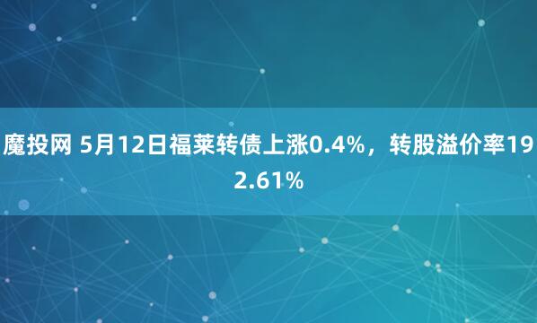 魔投网 5月12日福莱转债上涨0.4%，转股溢价率192.61%