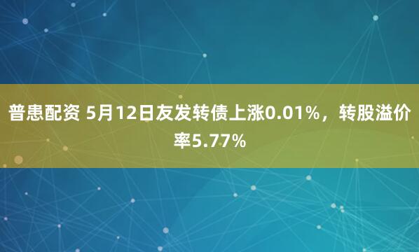 普患配资 5月12日友发转债上涨0.01%，转股溢价率5.77%