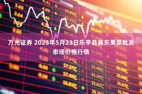 万光证券 2025年5月23日乐亭县冀东果菜批发市场价格行情