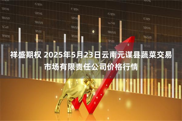 祥盛期权 2025年5月23日云南元谋县蔬菜交易市场有限责任公司价格行情
