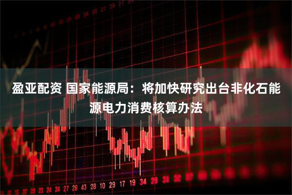 盈亚配资 国家能源局:将加快研究出台非化石能源电力消费核算办法