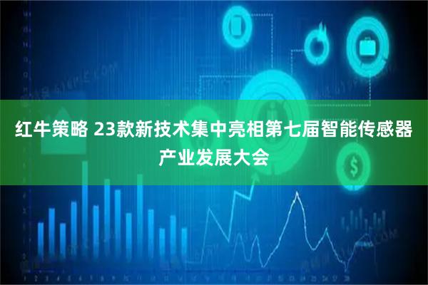 红牛策略 23款新技术集中亮相第七届智能传感器产业发展大会