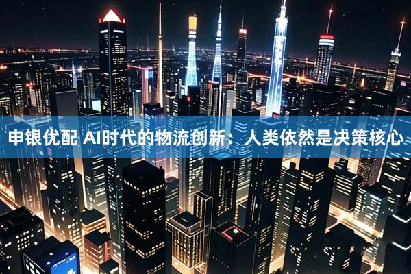 申银优配 AI时代的物流创新：人类依然是决策核心