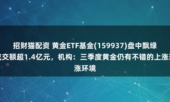 招财猫配资 黄金ETF基金(159937)盘中飘绿，成交额超1.4亿元，机构：三季度黄金仍有不错的上涨环境