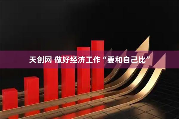天创网 做好经济工作“要和自己比”