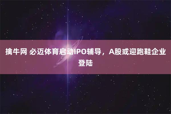 擒牛网 必迈体育启动IPO辅导，A股或迎跑鞋企业登陆