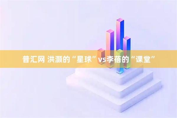 普汇网 洪灏的“星球”vs李蓓的“课堂”