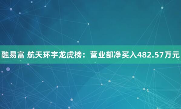 融易富 航天环宇龙虎榜:营业部净买入482.57万元