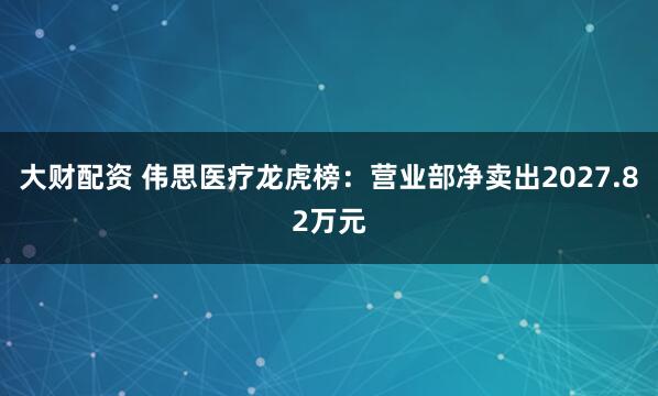 大财配资 伟思医疗龙虎榜:营业部净卖出2027.82万元