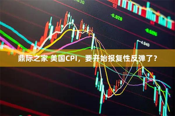 鼎际之家 美国CPI，要开始报复性反弹了？