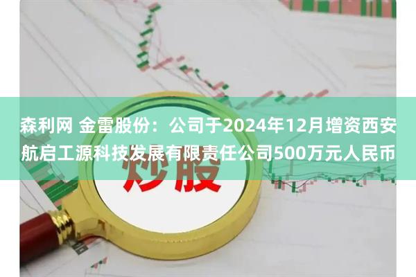 森利网 金雷股份：公司于2024年12月增资西安航启工源科技发展有限责任公司500万元人民币